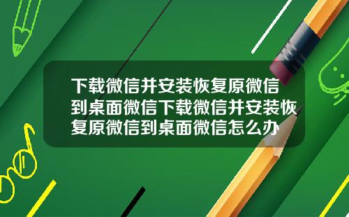 下载微信并安装恢复原微信到桌面微信下载微信并安装恢复原微信到桌面微信怎么办