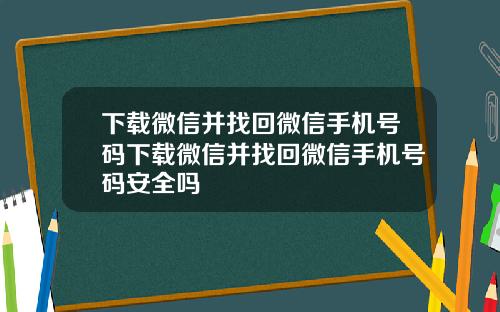 下载微信并找回微信手机号码下载微信并找回微信手机号码安全吗