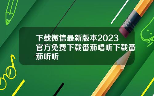 下载微信最新版本2023官方免费下载番茄唱听下载番茄听听