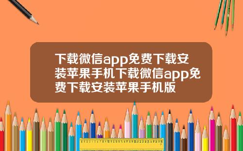 下载微信app免费下载安装苹果手机下载微信app免费下载安装苹果手机版