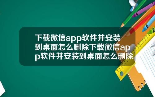 下载微信app软件并安装到桌面怎么删除下载微信app软件并安装到桌面怎么删除不了