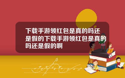 下载手游领红包是真的吗还是假的下载手游领红包是真的吗还是假的啊