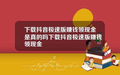 下载抖音极速版赚钱领现金是真的吗下载抖音极速版赚钱领现金