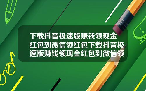 下载抖音极速版赚钱领现金红包到微信领红包下载抖音极速版赚钱领现金红包到微信领红包是真的吗