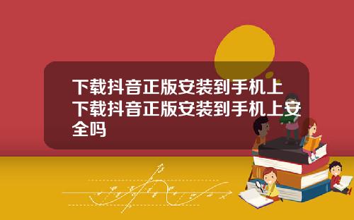 下载抖音正版安装到手机上下载抖音正版安装到手机上安全吗