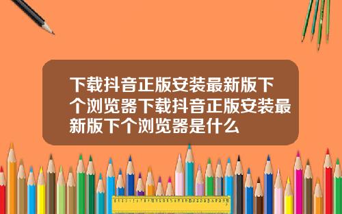下载抖音正版安装最新版下个浏览器下载抖音正版安装最新版下个浏览器是什么