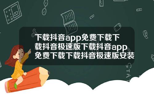 下载抖音app免费下载下载抖音极速版下载抖音app免费下载下载抖音极速版安装