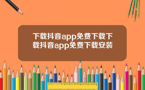 下载抖音app免费下载下载抖音app免费下载安装