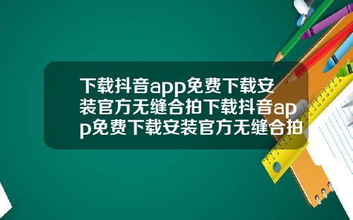 下载抖音app免费下载安装官方无缝合拍下载抖音app免费下载安装官方无缝合拍视频
