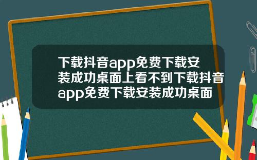 下载抖音app免费下载安装成功桌面上看不到下载抖音app免费下载安装成功桌面上看不到怎么办