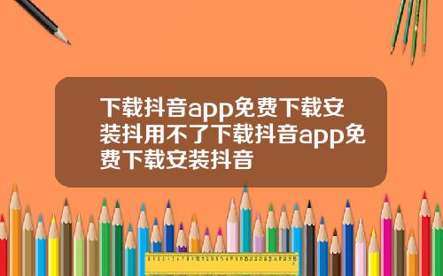 下载抖音app免费下载安装抖用不了下载抖音app免费下载安装抖音