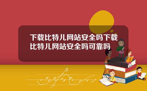 下载比特儿网站安全吗下载比特儿网站安全吗可靠吗
