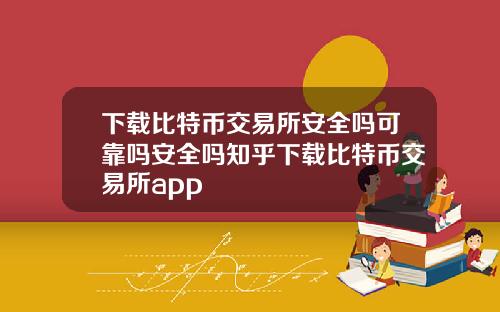 下载比特币交易所安全吗可靠吗安全吗知乎下载比特币交易所app