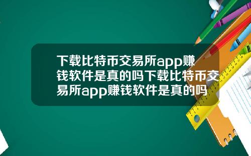 下载比特币交易所app赚钱软件是真的吗下载比特币交易所app赚钱软件是真的吗吗