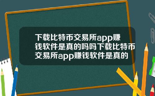 下载比特币交易所app赚钱软件是真的吗吗下载比特币交易所app赚钱软件是真的吗吗知乎
