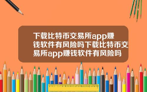 下载比特币交易所app赚钱软件有风险吗下载比特币交易所app赚钱软件有风险吗知乎