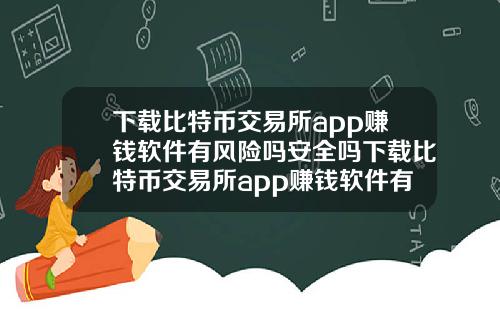 下载比特币交易所app赚钱软件有风险吗安全吗下载比特币交易所app赚钱软件有风险吗安全吗可靠吗