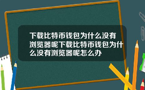 下载比特币钱包为什么没有浏览器呢下载比特币钱包为什么没有浏览器呢怎么办
