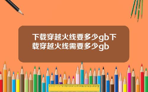 下载穿越火线要多少gb下载穿越火线需要多少gb