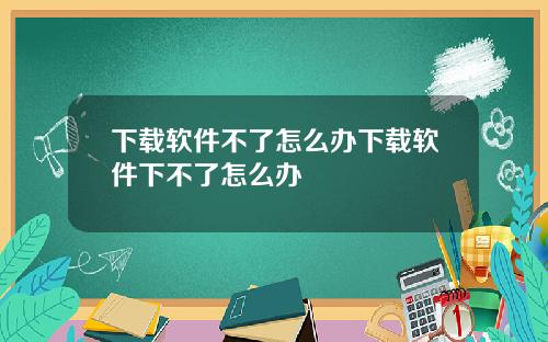 下载软件不了怎么办下载软件下不了怎么办