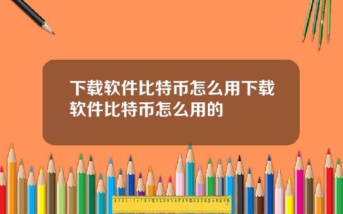 下载软件比特币怎么用下载软件比特币怎么用的