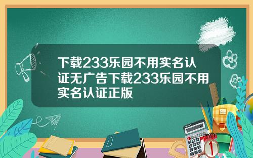 下载233乐园不用实名认证无广告下载233乐园不用实名认证正版