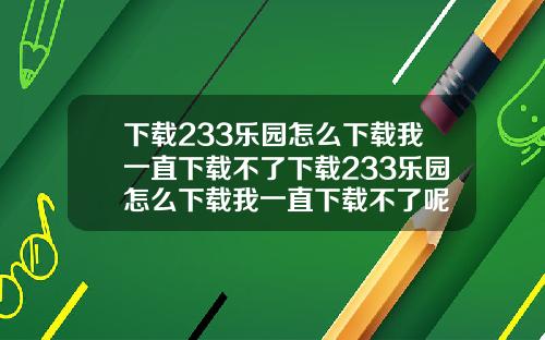 下载233乐园怎么下载我一直下载不了下载233乐园怎么下载我一直下载不了呢