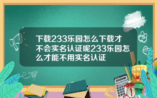 下载233乐园怎么下载才不会实名认证呢233乐园怎么才能不用实名认证