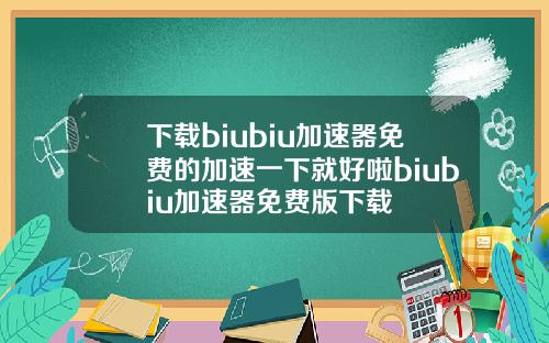 下载biubiu加速器免费的加速一下就好啦biubiu加速器免费版下载