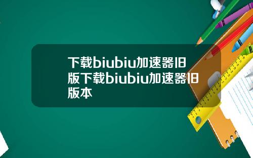 下载biubiu加速器旧版下载biubiu加速器旧版本