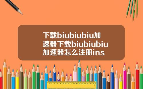 下载biubiubiu加速器下载biubiubiu加速器怎么注册ins