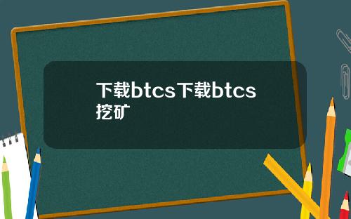 下载btcs下载btcs挖矿