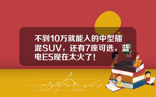 不到10万就能入的中型插混SUV，还有7座可选，蓝电E5现在太火了！