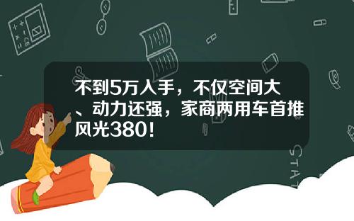 不到5万入手，不仅空间大、动力还强，家商两用车首推风光380！