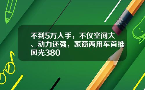 不到5万入手，不仅空间大、动力还强，家商两用车首推风光380