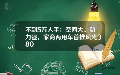 不到5万入手：空间大、动力强，家商两用车首推风光380