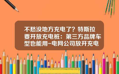 不愁没地方充电了？特斯拉要开放充电桩：第三方品牌车型也能用-电网公司放开充电站【新闻】