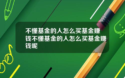 不懂基金的人怎么买基金赚钱不懂基金的人怎么买基金赚钱呢