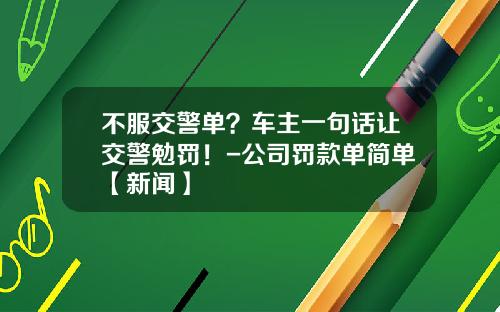 不服交警单？车主一句话让交警勉罚！-公司罚款单简单【新闻】