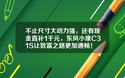 不止尺寸大动力强，还有现金直补1千元，东风小康C31S让致富之路更加通畅！