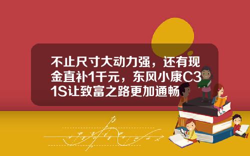 不止尺寸大动力强，还有现金直补1千元，东风小康C31S让致富之路更加通畅