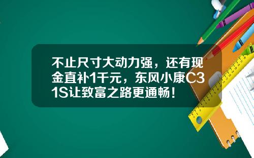 不止尺寸大动力强，还有现金直补1千元，东风小康C31S让致富之路更通畅！