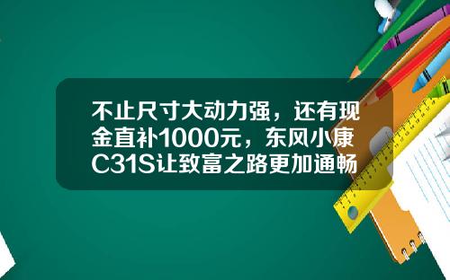 不止尺寸大动力强，还有现金直补1000元，东风小康C31S让致富之路更加通畅！