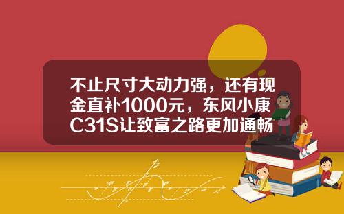 不止尺寸大动力强，还有现金直补1000元，东风小康C31S让致富之路更加通畅