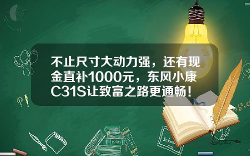 不止尺寸大动力强，还有现金直补1000元，东风小康C31S让致富之路更通畅！