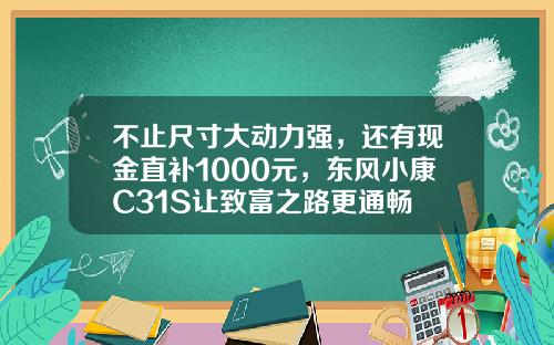 不止尺寸大动力强，还有现金直补1000元，东风小康C31S让致富之路更通畅
