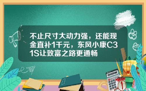 不止尺寸大动力强，还能现金直补1千元，东风小康C31S让致富之路更通畅