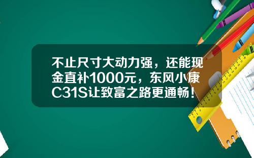 不止尺寸大动力强，还能现金直补1000元，东风小康C31S让致富之路更通畅！