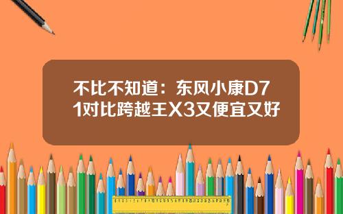不比不知道：东风小康D71对比跨越王X3又便宜又好