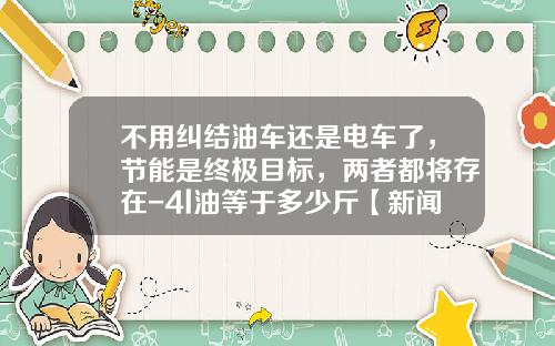 不用纠结油车还是电车了，节能是终极目标，两者都将存在-4l油等于多少斤【新闻】